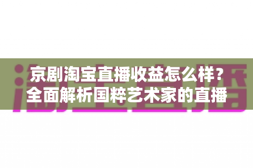 京剧淘宝直播收益怎么样?全面解析国粹艺术家的直播变现之路与真实收入水平 京剧淘宝直播收益怎么样?全面解析国粹艺术家的直播变现之路与真实收入水平