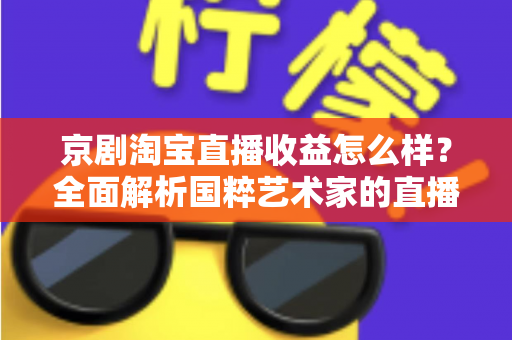 京剧淘宝直播收益怎么样?全面解析国粹艺术家的直播变现之路与真实收入水平 京剧淘宝直播收益怎么样?全面解析国粹艺术家的直播变现之路与真实收入水平