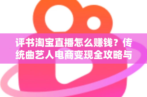 评书淘宝直播怎么赚钱?传统曲艺人电商变现全攻略与实战技巧指南 评书淘宝直播怎么赚钱?传统曲艺人电商变现全攻略与实战技巧指南