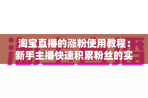 淘宝直播的涨粉使用教程：新手主播快速积累粉丝的实战指南