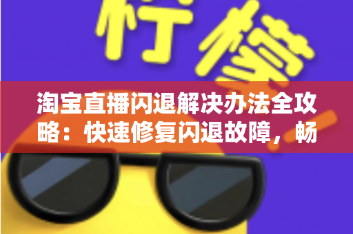淘宝直播闪退解决办法全攻略:快速修复闪退故障,畅享流畅购物与直播体验 淘宝直播闪退解决办法全攻略:快速修复闪退故障,畅享流畅购物与直播体验