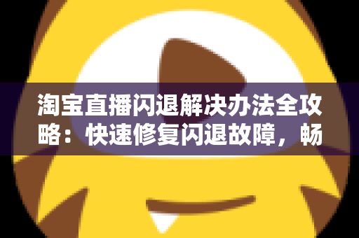 淘宝直播闪退解决办法全攻略:快速修复闪退故障,畅享流畅购物与直播体验 淘宝直播闪退解决办法全攻略:快速修复闪退故障,畅享流畅购物与直播体验