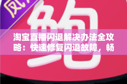 淘宝直播闪退解决办法全攻略：快速修复闪退故障，畅享流畅购物与直播体验
