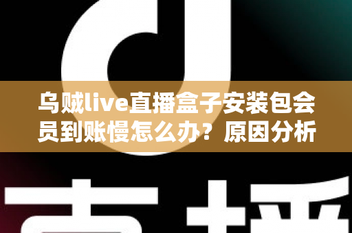 乌贼live直播盒子安装包会员到账慢怎么办?原因分析与快速解决全攻略 乌贼live直播盒子安装包会员到账慢怎么办?原因分析与快速解决全攻略