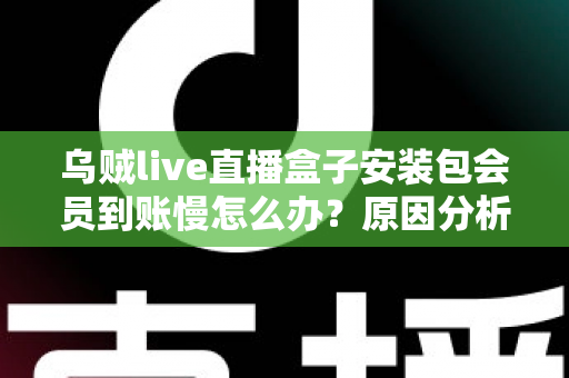 乌贼live直播盒子安装包会员到账慢怎么办?原因分析与快速解决全攻略 乌贼live直播盒子安装包会员到账慢怎么办?原因分析与快速解决全攻略