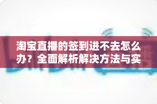 淘宝直播的签到进不去怎么办?全面解析解决方法与实用技巧指南 淘宝直播的签到进不去怎么办?全面解析解决方法与实用技巧指南
