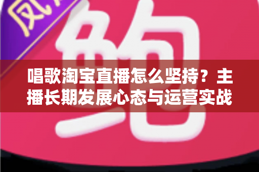 唱歌淘宝直播怎么坚持?主播长期发展心态与运营实战全指南 唱歌淘宝直播怎么坚持?主播长期发展心态与运营实战全指南