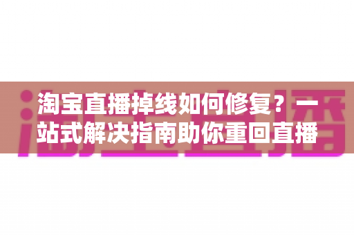 淘宝直播掉线如何修复?一站式解决指南助你重回直播间不掉线 淘宝直播掉线如何修复?一站式解决指南助你重回直播间不掉线