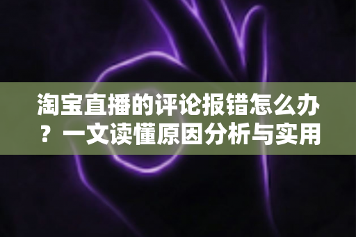 淘宝直播的评论报错怎么办?一文读懂原因分析与实用解决技巧,助你畅聊无阻 淘宝直播的评论报错怎么办?一文读懂原因分析与实用解决技巧,助你畅聊无阻