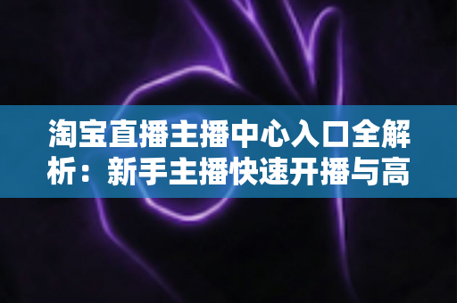 淘宝直播主播中心入口全解析:新手主播快速开播与高效运营必备指南 淘宝直播主播中心入口全解析:新手主播快速开播与高效运营必备指南