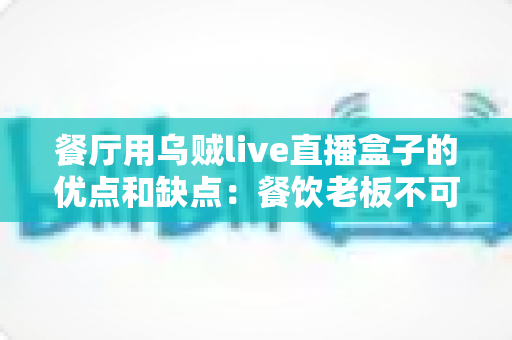 餐厅用乌贼live直播盒子的优点和缺点:餐饮老板不可错过的深度评测与避坑指南 餐厅用乌贼live直播盒子的优点和缺点:餐饮老板不可错过的深度评测与避坑指南
