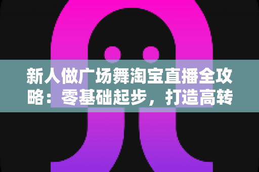新人做广场舞淘宝直播全攻略:零基础起步,打造高转化中老年舞蹈带货直播间 新人做广场舞淘宝直播全攻略:零基础起步,打造高转化中老年舞蹈带货直播间