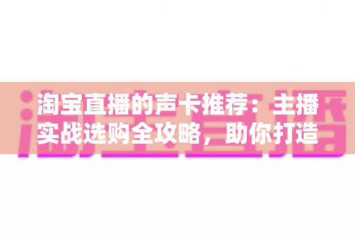 淘宝直播的声卡推荐：主播实战选购全攻略，助你打造高清好声音直播间