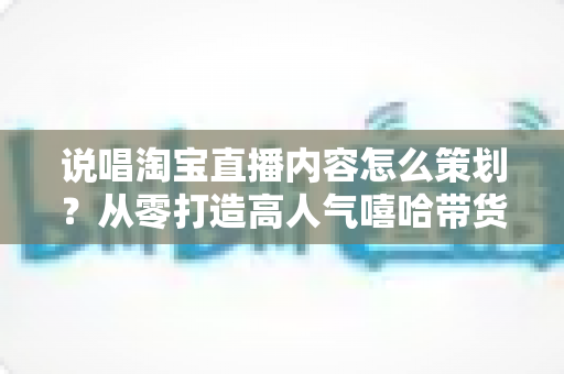 说唱淘宝直播内容怎么策划?从零打造高人气嘻哈带货直播间的全流程指南 说唱淘宝直播内容怎么策划?从零打造高人气嘻哈带货直播间的全流程指南
