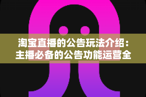 淘宝直播的公告玩法介绍:主播必备的公告功能运营全攻略 淘宝直播的公告玩法介绍:主播必备的公告功能运营全攻略