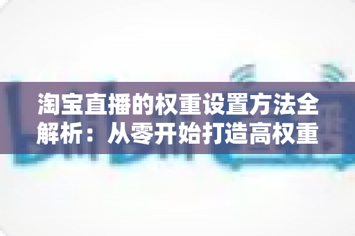 淘宝直播的权重设置方法全解析：从零开始打造高权重直播间