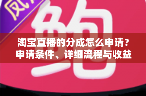 淘宝直播的分成怎么申请？申请条件、详细流程与收益提升全解析