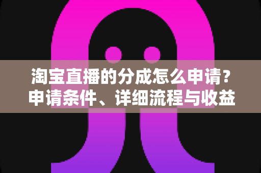 淘宝直播的分成怎么申请？申请条件、详细流程与收益提升全解析