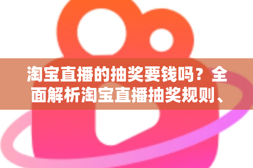 淘宝直播的抽奖要钱吗?全面解析淘宝直播抽奖规则、参与方式与防骗指南 淘宝直播的抽奖要钱吗?全面解析淘宝直播抽奖规则、参与方式与防骗指南