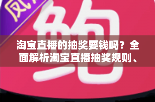 淘宝直播的抽奖要钱吗?全面解析淘宝直播抽奖规则、参与方式与防骗指南 淘宝直播的抽奖要钱吗?全面解析淘宝直播抽奖规则、参与方式与防骗指南