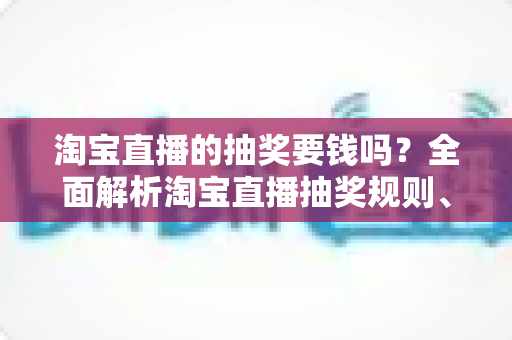 淘宝直播的抽奖要钱吗?全面解析淘宝直播抽奖规则、参与方式与防骗指南 淘宝直播的抽奖要钱吗?全面解析淘宝直播抽奖规则、参与方式与防骗指南