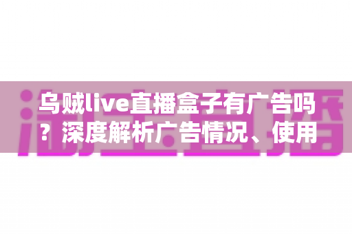 乌贼live直播盒子有广告吗?深度解析广告情况、使用体验与避坑指南 乌贼live直播盒子有广告吗?深度解析广告情况、使用体验与避坑指南