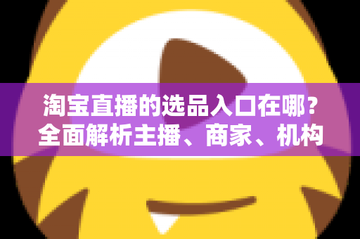 淘宝直播的选品入口在哪？全面解析主播、商家、机构的选品入口位置与高效选品实战指南