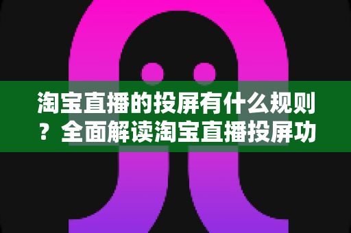 淘宝直播的投屏有什么规则？全面解读淘宝直播投屏功能的使用规范与实操指南