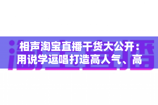 相声淘宝直播干货大公开：用说学逗唱打造高人气、高转化直播间的实战指南