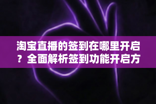 淘宝直播的签到在哪里开启?全面解析签到功能开启方法与运营技巧 淘宝直播的签到在哪里开启?全面解析签到功能开启方法与运营技巧