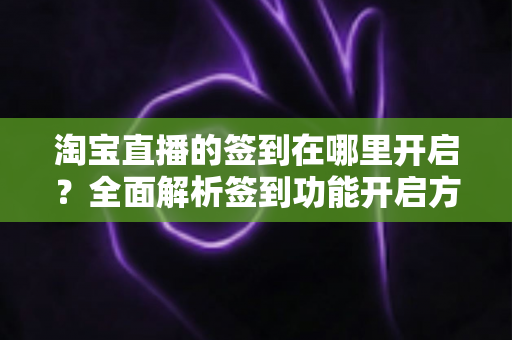 淘宝直播的签到在哪里开启?全面解析签到功能开启方法与运营技巧 淘宝直播的签到在哪里开启?全面解析签到功能开启方法与运营技巧