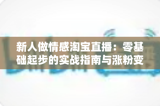 新人做情感淘宝直播:零基础起步的实战指南与涨粉变现全攻略 新人做情感淘宝直播:零基础起步的实战指南与涨粉变现全攻略