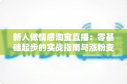 新人做情感淘宝直播:零基础起步的实战指南与涨粉变现全攻略 新人做情感淘宝直播:零基础起步的实战指南与涨粉变现全攻略