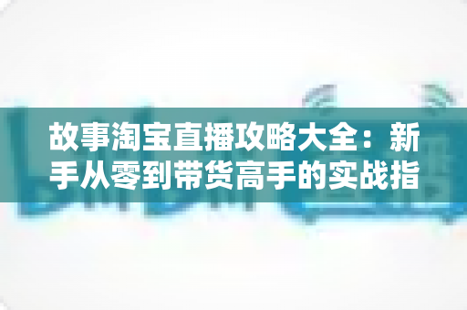 故事淘宝直播攻略大全:新手从零到带货高手的实战指南 故事淘宝直播攻略大全:新手从零到带货高手的实战指南