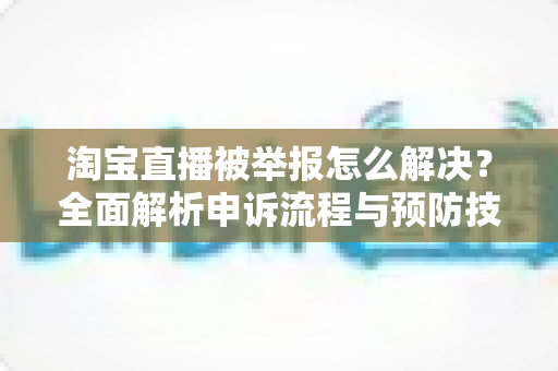 淘宝直播被举报怎么解决?全面解析申诉流程与预防技巧,助你快速恢复直播权限 淘宝直播被举报怎么解决?全面解析申诉流程与预防技巧,助你快速恢复直播权限