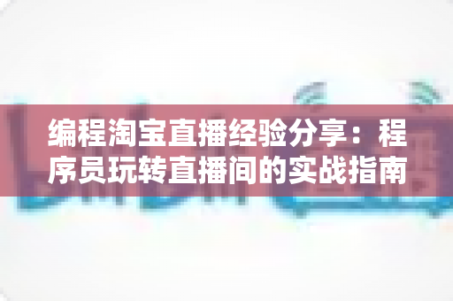 编程淘宝直播经验分享:程序员玩转直播间的实战指南与避坑心得 编程淘宝直播经验分享:程序员玩转直播间的实战指南与避坑心得