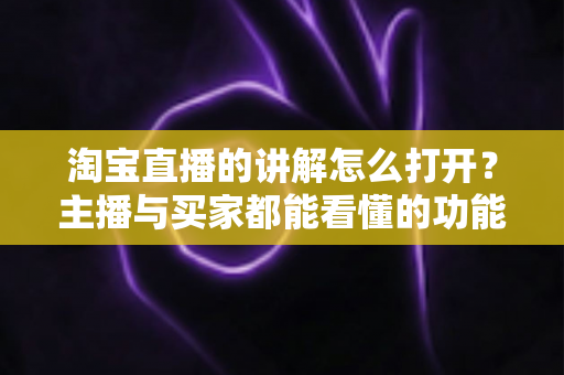 淘宝直播的讲解怎么打开?主播与买家都能看懂的功能开启全攻略 淘宝直播的讲解怎么打开?主播与买家都能看懂的功能开启全攻略
