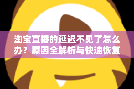 淘宝直播的延迟不见了怎么办？原因全解析与快速恢复攻略，助你轻松找回稳定直播体验