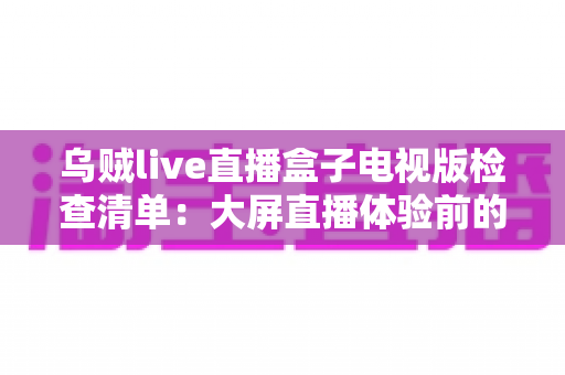 乌贼live直播盒子电视版检查清单：大屏直播体验前的必备完整指南