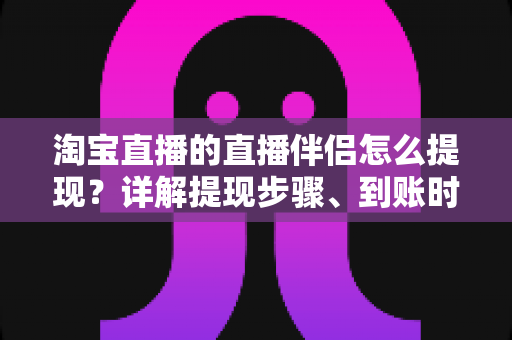 淘宝直播的直播伴侣怎么提现？详解提现步骤、到账时间与常见问题全攻略