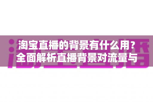 淘宝直播的背景有什么用?全面解析直播背景对流量与转化的隐藏价值 淘宝直播的背景有什么用?全面解析直播背景对流量与转化的隐藏价值