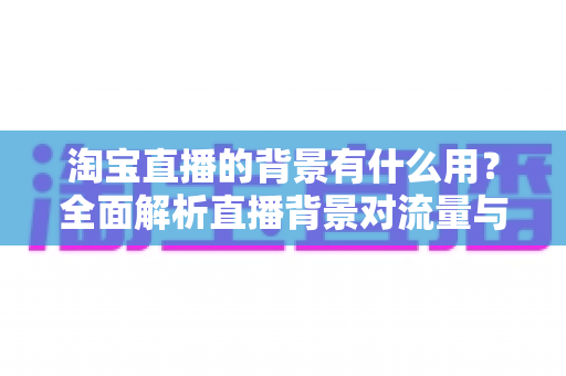 淘宝直播的背景有什么用?全面解析直播背景对流量与转化的隐藏价值 淘宝直播的背景有什么用?全面解析直播背景对流量与转化的隐藏价值