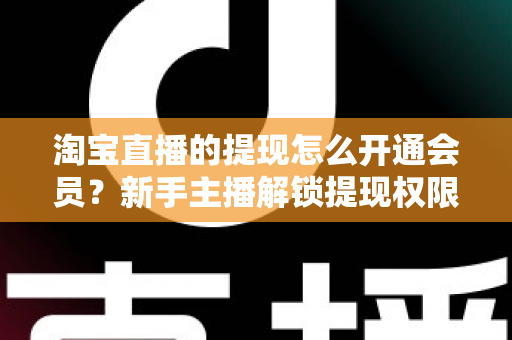 淘宝直播的提现怎么开通会员?新手主播解锁提现权限的全流程实用指南 淘宝直播的提现怎么开通会员?新手主播解锁提现权限的全流程实用指南