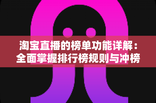 淘宝直播的榜单功能详解：全面掌握排行榜规则与冲榜技巧，助力主播与商家快速提升曝光