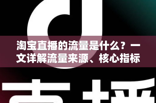 淘宝直播的流量是什么？一文详解流量来源、核心指标与实战提升策略