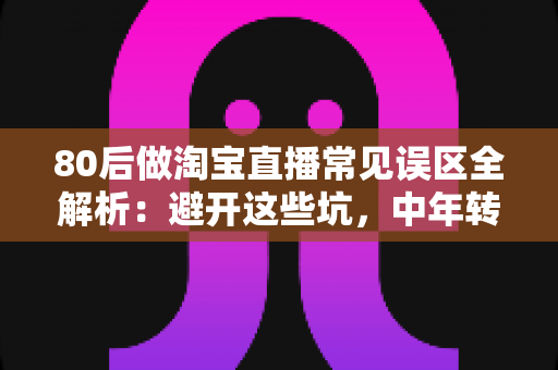 80后做淘宝直播常见误区全解析:避开这些坑,中年转行也能做出高转化直播间 80后做淘宝直播常见误区全解析:避开这些坑,中年转行也能做出高转化直播间