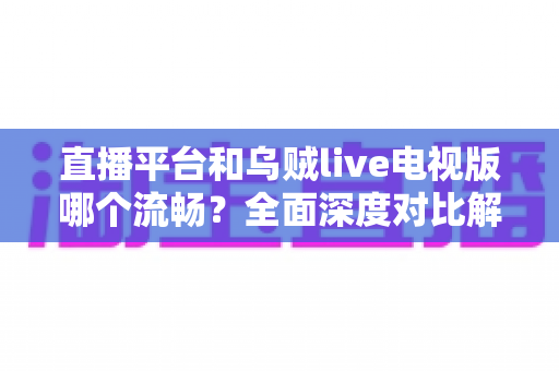 直播平台和乌贼live电视版哪个流畅?全面深度对比解析,帮你找到最流畅的观赛体验 直播平台和乌贼live电视版哪个流畅?全面深度对比解析,帮你找到最流畅的观赛体验