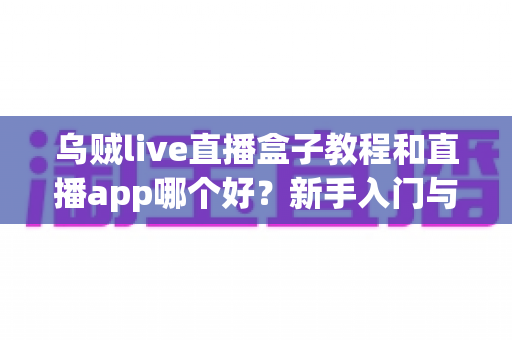 乌贼live直播盒子教程和直播app哪个好？新手入门与平台选择全指南