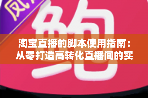 淘宝直播的脚本使用指南:从零打造高转化直播间的实战手册 淘宝直播的脚本使用指南:从零打造高转化直播间的实战手册
