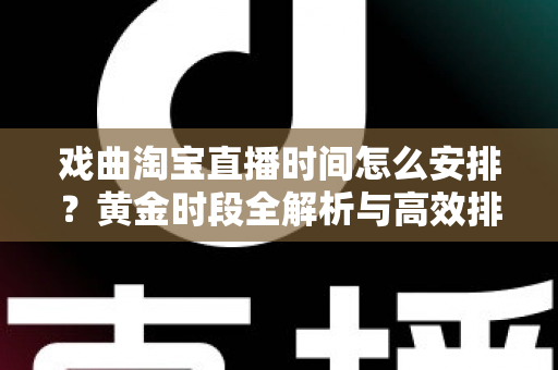 戏曲淘宝直播时间怎么安排？黄金时段全解析与高效排播策略指南